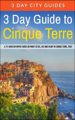 3 Day Guide to Cinque Terre: A 72-Hour Definitive Guide on What to See, Eat and Enjoy in Cinque Terre, Italy