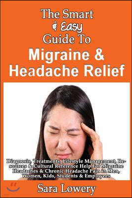 The Smart & Easy Guide To Migraine & Headache Relief: Diagnosis, Treatments, Lifestyle, Resources & Cultural Help For Migraine Headaches & Chronic Pai