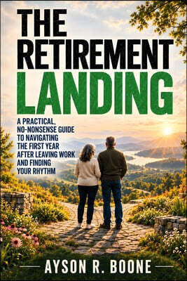 The Retirement Landing: A Practical, No-Nonsense Guide to Navigating the First Year After Leaving Work and Finding Your Rhythm