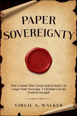 Paper Sovereignty: Why a Nation That Cannot Defend Itself Is No Longer Truly Sovereign. A Christian Case for Prudent Strength.