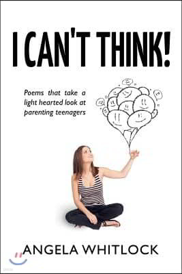 I Can't Think: Poems to Take a Light Hearted Look at Parenting Teenagers!