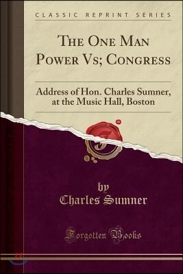 The One Man Power Vs; Congress: Address of Hon. Charles Sumner, at the Music Hall, Boston (Classic Reprint)
