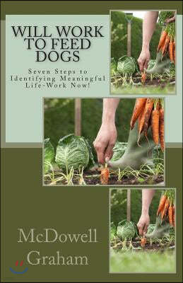 Will Work to Feed Dogs: Seven Steps to Identifying Meaningful Life-Work Now!