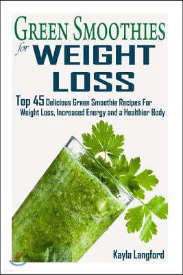 Green Smoothies for Weight Loss: Top 45 Delicious Green Smoothie Recipes For Weight Loss, Increased Energy and a Healthier Body