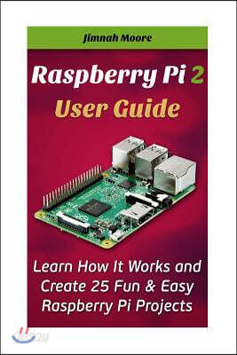 Raspberry Pi 2 User Guide Learn How It Works and Create 25 Fun & Easy Raspberry Pi Projects: Programming, Operating System, HTML