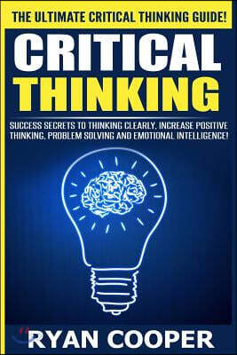 Critical Thinking: Success Secrets to Thinking Clearly, Increase Positive Thinking, Problem Solving and Emotional Intelligence!