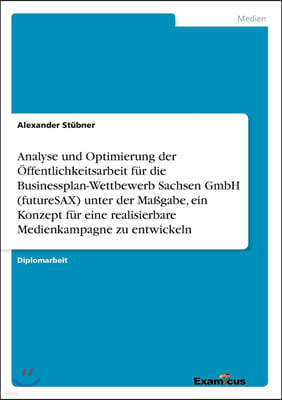 Analyse und Optimierung der Offentlichkeitsarbeit fur die Businessplan-Wettbewerb Sachsen GmbH (futureSAX) unter der Maßgabe, ein Konzept fur eine re