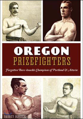 Arcadia Pub Oregon Prizefighters: Forgotten Bare-Knuckle Champions of Portland & Astoria