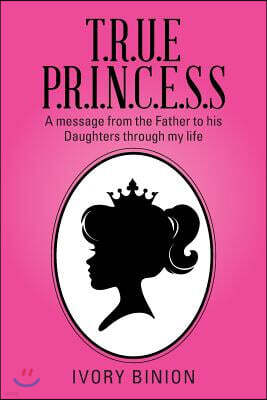 Xlibris Corporation T.R.U.E P.R.I.N.C.E.S.S: A Message from the Father to His Daughters Through My Life