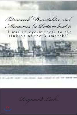 Bismarck, Dorsetshire and Memories (a Picture book): : "I was an eye-witness to the sinking of the Bismarck!"