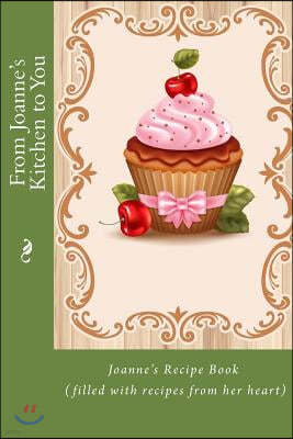 From Joanne's Kitchen to You: Joanne's Recipe Book (filled with recipes from her heart)