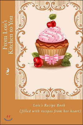 From Lois's Kitchen to You: Lois's Recipe Book (filled with recipes from her heart)