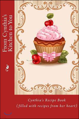 From Cynthia's Kitchen to You: Cynthia's Recipe Book (filled with recipes from her heart)