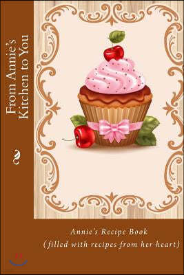 From Annie's Kitchen to You: Annie's Recipe Book (Filled with Recipes from Her Heart)