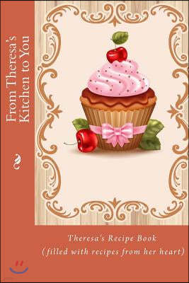 From Theresa's Kitchen to You: Theresa's Recipe Book (filled with recipes from her heart)