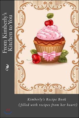 From Kimberly's Kitchen to You: Kimberly's Recipe Book (filled with recipes from her heart)