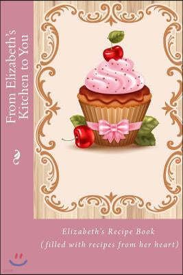 From Elizabeth's Kitchen to You: Elizabeth's Recipe Book (Filled with Recipes from Her Heart)