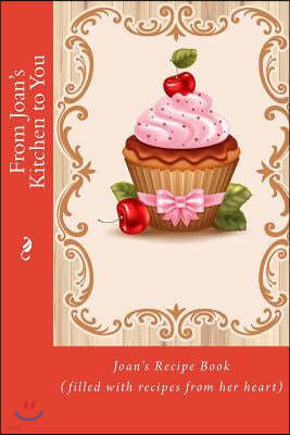 From Joan's Kitchen to You: Joan's Recipe Book (filled with recipes from her heart)