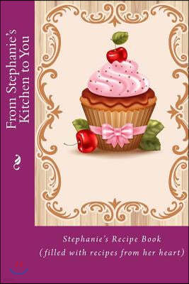 From Stephanie's Kitchen to You: Stephanie's Recipe Book (filled with recipes from her heart)