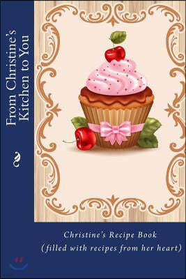 From Christine's Kitchen to You: Christine's Recipe Book (filled with recipes from her heart)