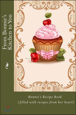 From Bonnie's Kitchen to You: Bonnie's Recipe Book (filled with recipes from her heart)