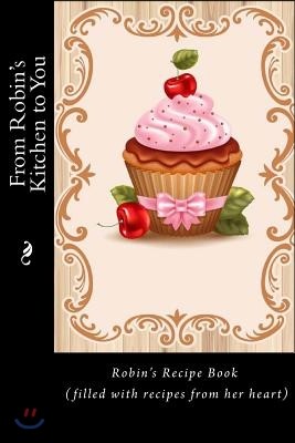 From Robin's Kitchen to You: Robin's Recipe Book (filled with recipes from her heart)