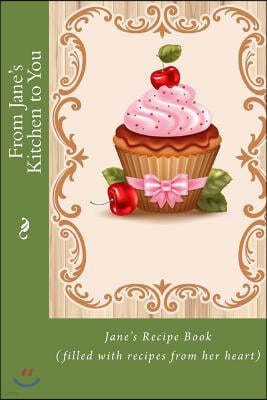 From Jane's Kitchen to You: Jane's Recipe Book (filled with recipes from her heart)