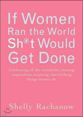 If Women Ran the World, Sh*t Would Get Done: Celebrating All the Wonderful, Amazing, Stupendous, Inspiring, Buttkicking Things Women Do (Inspiration a