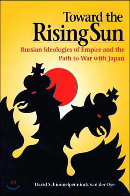 Toward the Rising Sun: Russian Ideologies of Empire and the Path to War with Japan