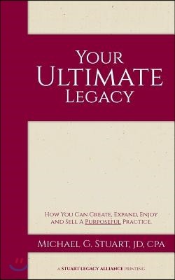 Your Ultimate Legacy: How You Can Create, Expand, Enjoy and Sell a Purposeful Practice