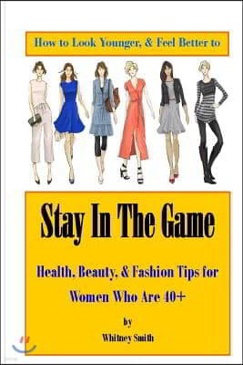 How to Look Younger & Feel Better to Stay in the Game: Health, Beauty, & Fashion Tips for Women Who Are 40+