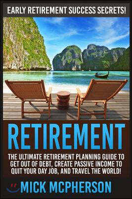 Retirement: The Ultimate Retirement Planning Guide To Get Out Of Debt, Create Passive Income To Quit Your Day Job, And Travel The