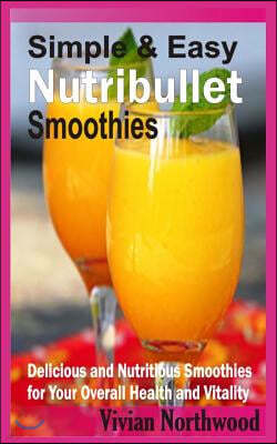Simple & Easy Nutribullet Smoothies: Delicious And Nutritious Smoothies For Your Overall Health And Vitality