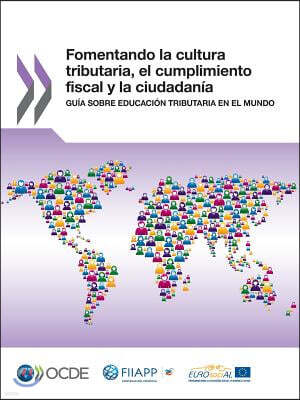 Fomentando La Cultura Tributaria, El Cumplimiento Fiscal y La Ciudadania: Guia Sobre Educacion Tributaria En El Mundo