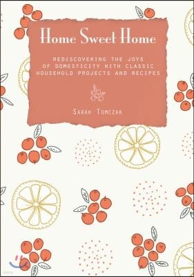 Home Sweet Home: Rediscovering the Joys of Domesticity with Classic Household Projects and Recipes