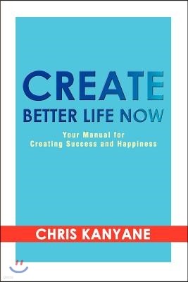 Create Better Life Now: Your Manual for Creating Success and Happiness