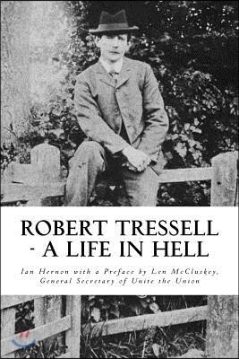 Robert Tressell - A Life in Hell: The Biography of the Author and His Ragged Trousered Philanthropists