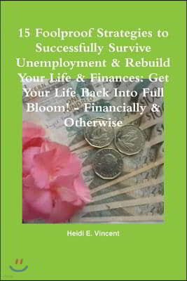 15 Foolproof Strategies to Successfully Survive Unemployment & Rebuild Your Life & Finances: Get Your Life Back Into Full Bloom! - Financially & Other