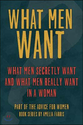 What Men Want: What Men Secretly Want, What Men Really Want In a Woman and How to Make Men Chase You