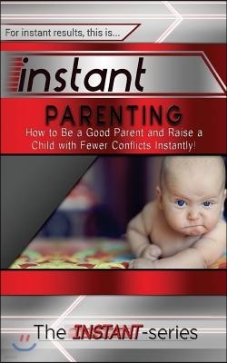 Instant Parenting: How to Be a Good Parent and Raise a Child with Fewer Conflicts Instantly!