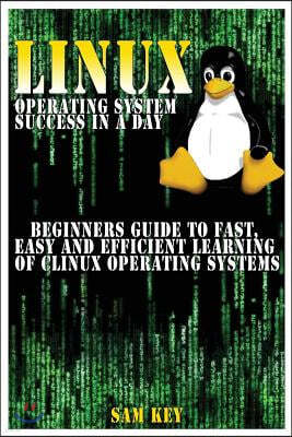 Linux Operating System Success in a Day: Beginners Guide to Fast, Easy and Efficient Learning of Linux Operating Systems