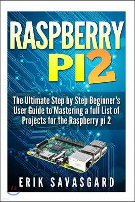 Raspberry Pi 2: The Ultimate Step by Step Beginner's User Guide to Mastering a full List Of Projects For the Raspberry Pi 2