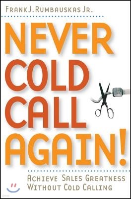 Never Cold Call Again: Achieve Sales Greatness Without Cold Calling