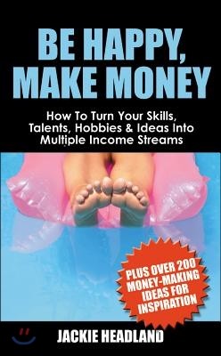 Be Happy, Make Money: How to Turn Your Skills, Talents, Hobbies & Ideas Into Multiple Income Streams