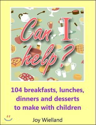 Can I help?: 104 Breakfasts, Lunches, Dinners and Desserts to Make with Children