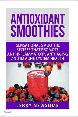 Antioxidant Smoothies: Sensational Smoothie Recipes That Promote Anti-inflammatory, Anti-aging and Immune System Health