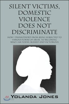 Silent Victims, Domestic Violence Does Not Discriminate: How I transcended from being subjected to various forms of abuse, to becoming who I am today,