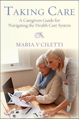 Taking Care: A Caregivers Guide for Navigating the Health Care System