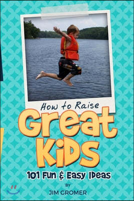 How to Raise Great Kids: 101 Fun & Easy Ideas