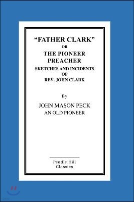 "FATHER CLARK," OR The Pioneer Preacher: Sketches And Incidents Of Rev. John Clark,